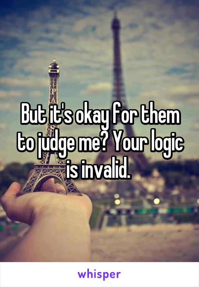 But it's okay for them to judge me? Your logic is invalid. 