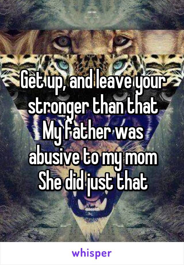 Get up, and leave your stronger than that
My father was abusive to my mom
She did just that