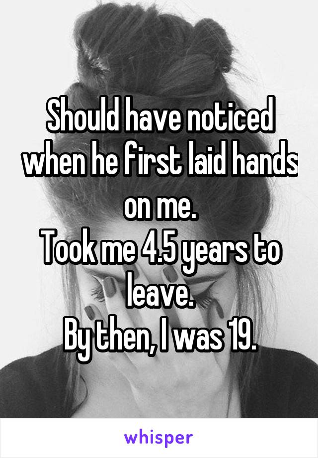 Should have noticed when he first laid hands on me.
Took me 4.5 years to leave.
By then, I was 19.