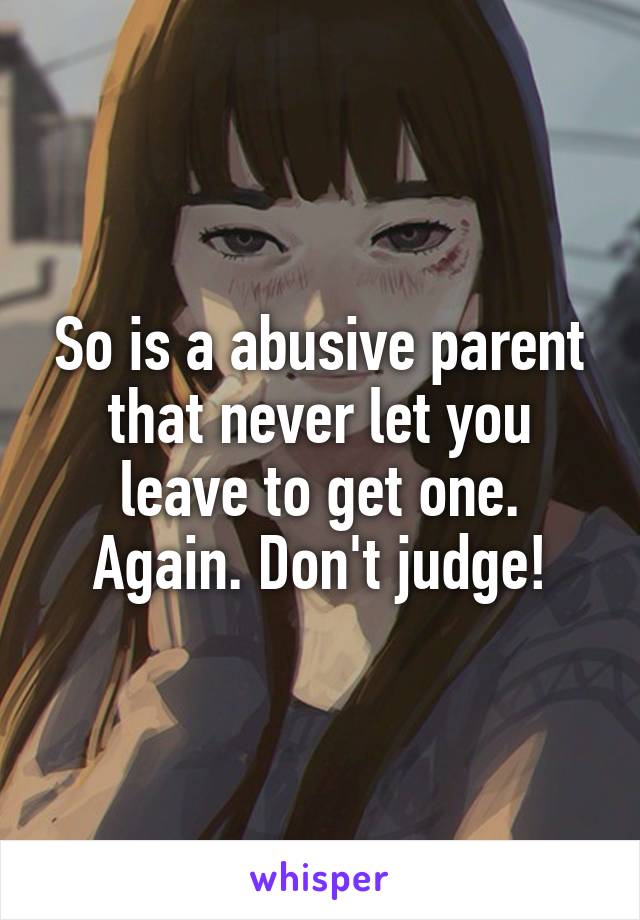 So is a abusive parent that never let you leave to get one. Again. Don't judge!