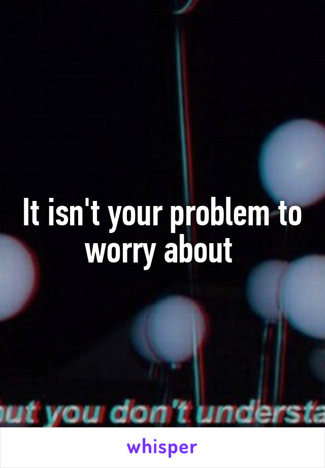 It isn't your problem to worry about 