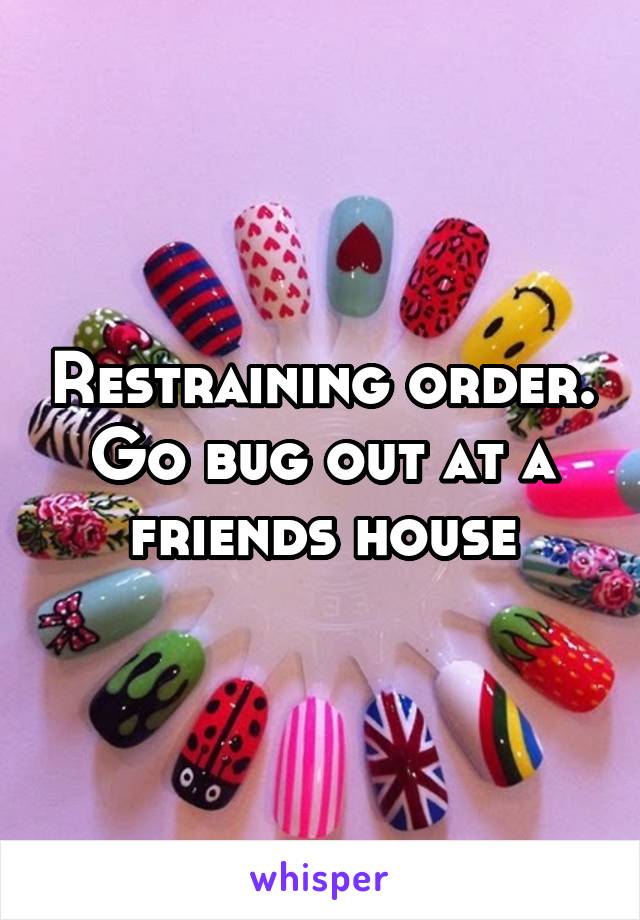 Restraining order. Go bug out at a friends house