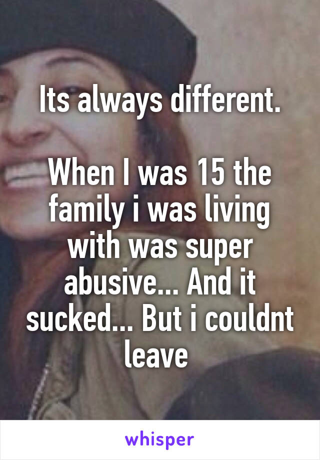 Its always different.

When I was 15 the family i was living with was super abusive... And it sucked... But i couldnt leave 