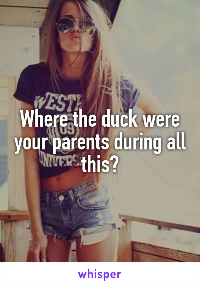 Where the duck were your parents during all this?