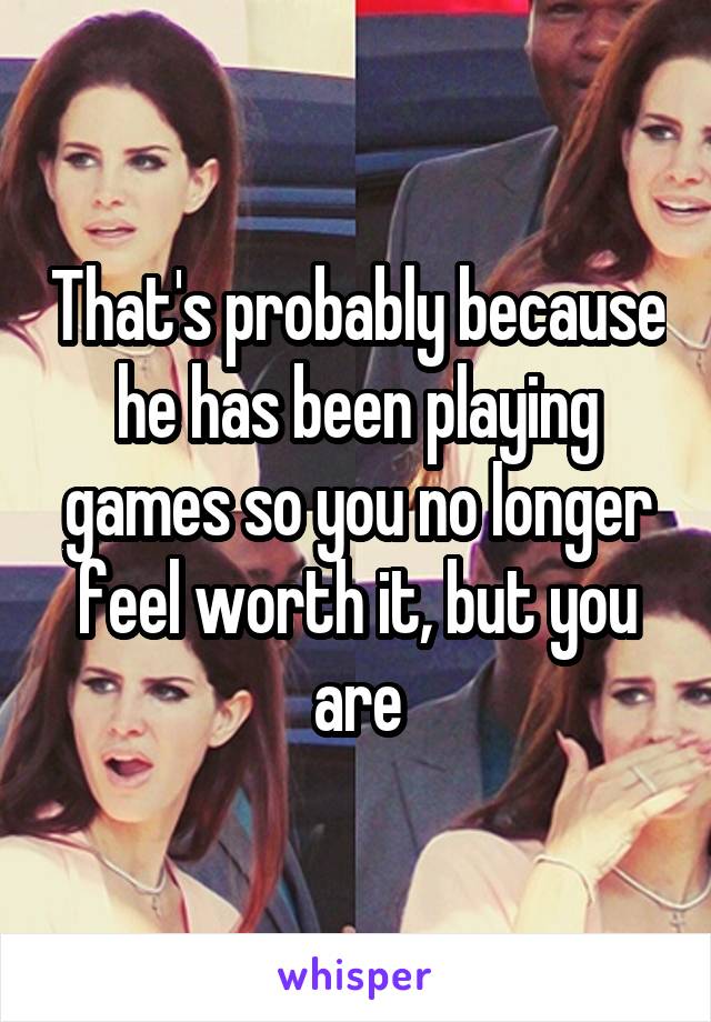 That's probably because he has been playing games so you no longer feel worth it, but you are