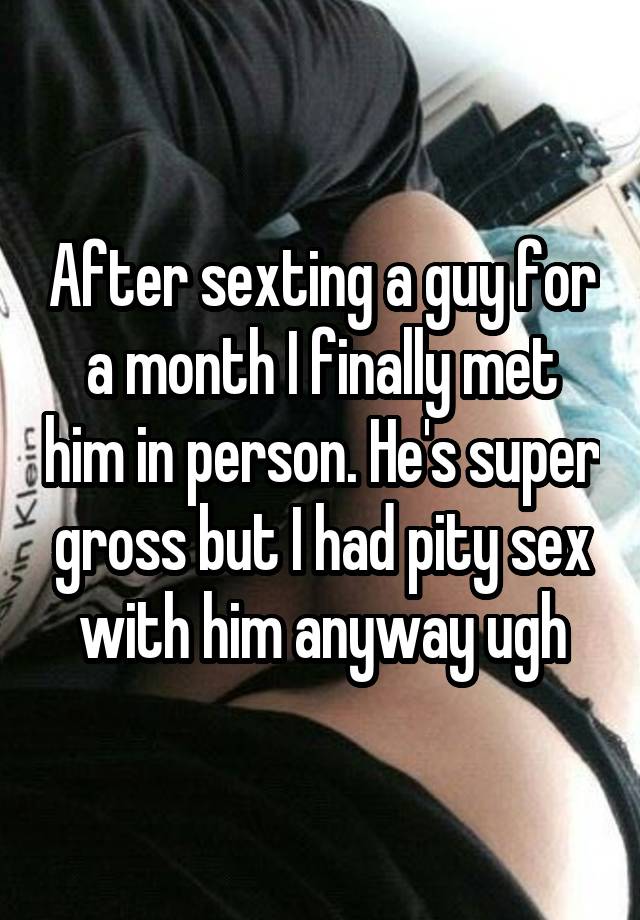 After sexting a guy for a month I finally met him in person. He\