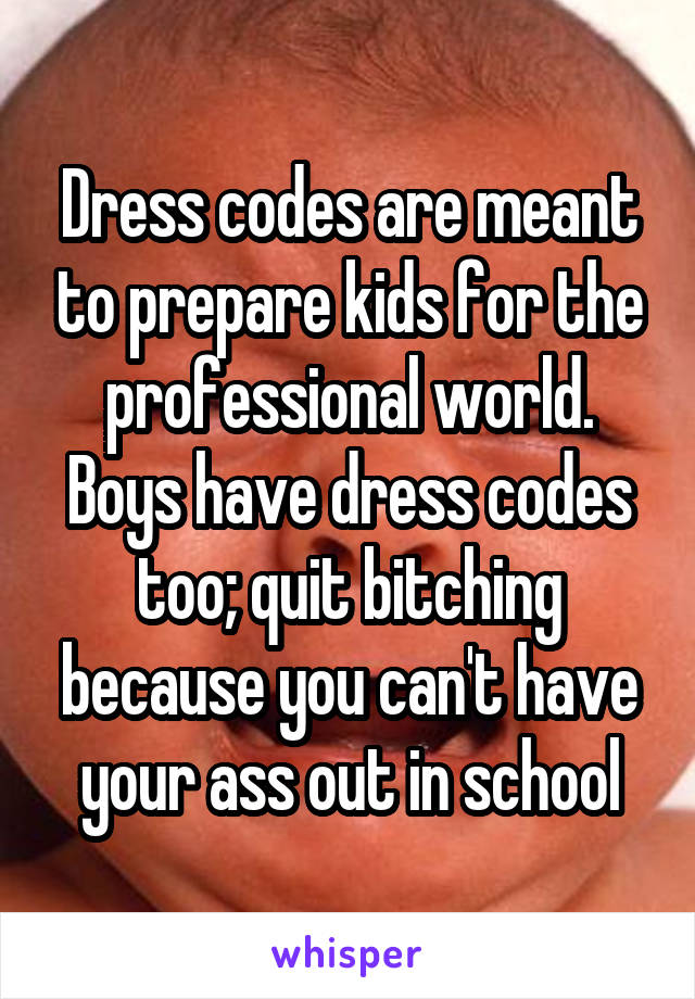 Dress codes are meant to prepare kids for the professional world. Boys have dress codes too; quit bitching because you can't have your ass out in school
