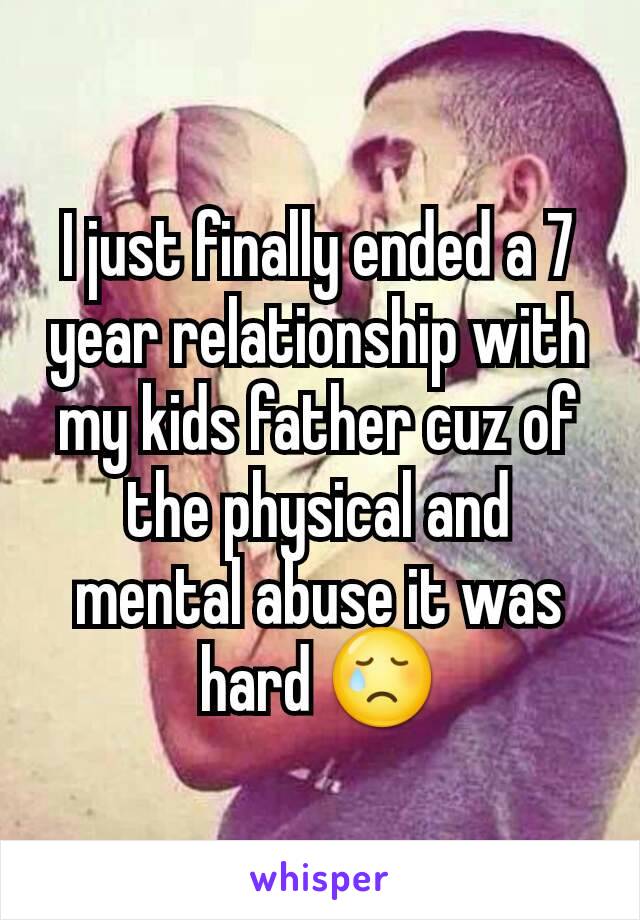 I just finally ended a 7 year relationship with my kids father cuz of the physical and mental abuse it was hard 😢