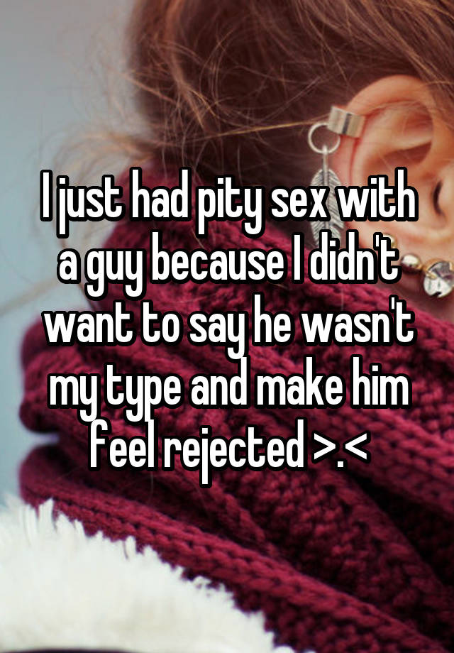 I just had pity sex with a guy because I didn