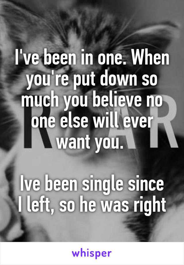 I've been in one. When you're put down so much you believe no one else will ever want you. 

Ive been single since I left, so he was right