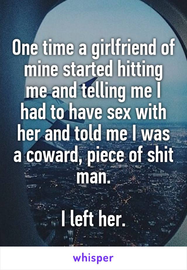 One time a girlfriend of mine started hitting me and telling me I had to have sex with her and told me I was a coward, piece of shit man.

I left her.