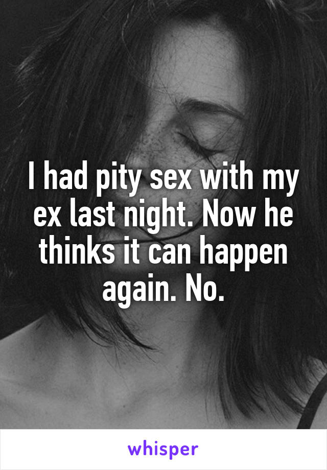 I had pity sex with my ex last night. Now he thinks it can happen again. No.
