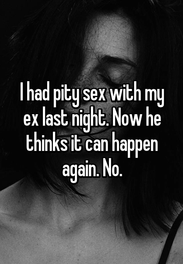 I had pity sex with my ex last night. Now he thinks it can happen again. No.
