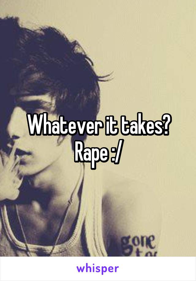 Whatever it takes? Rape :/