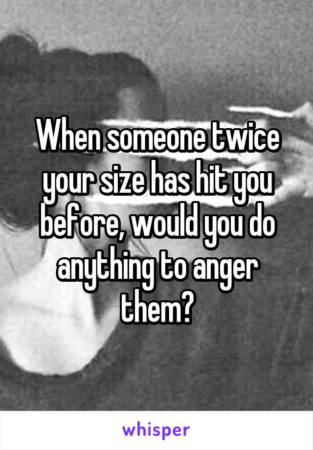 When someone twice your size has hit you before, would you do anything to anger them?