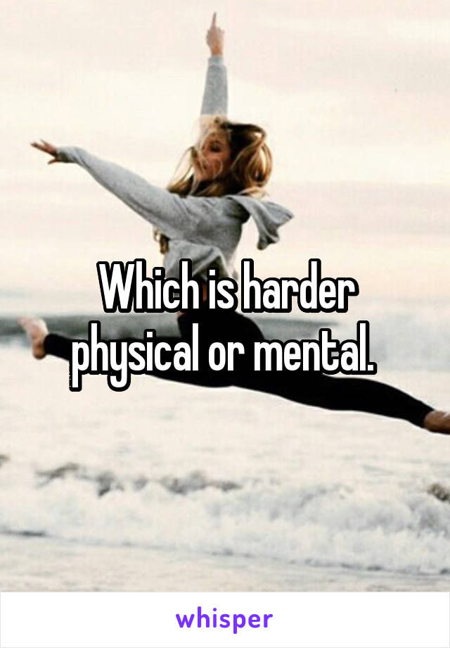 Which is harder physical or mental. 