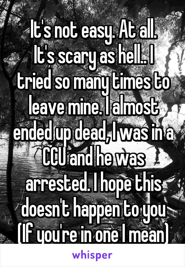 It's not easy. At all.
It's scary as hell.. I tried so many times to leave mine. I almost ended up dead, I was in a CCU and he was arrested. I hope this doesn't happen to you (If you're in one I mean)