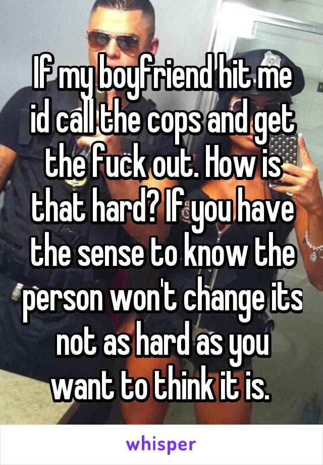 If my boyfriend hit me id call the cops and get the fuck out. How is that hard? If you have the sense to know the person won't change its not as hard as you want to think it is. 