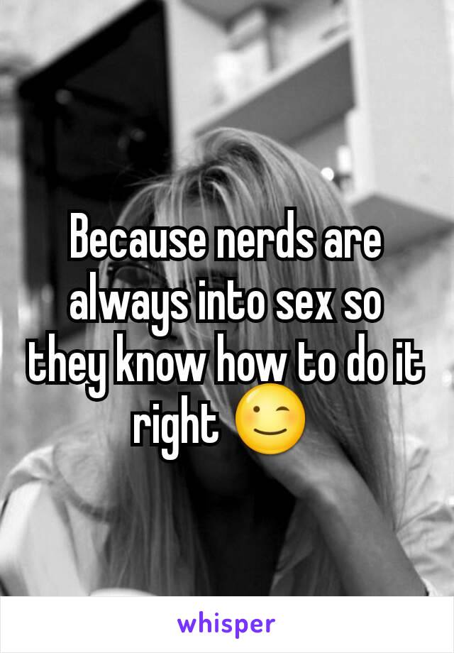 Because nerds are always into sex so they know how to do it right ðŸ˜‰ 