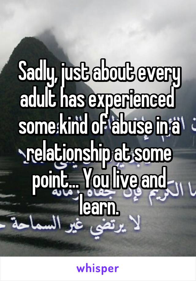 Sadly, just about every adult has experienced  some kind of abuse in a relationship at some point... You live and learn.