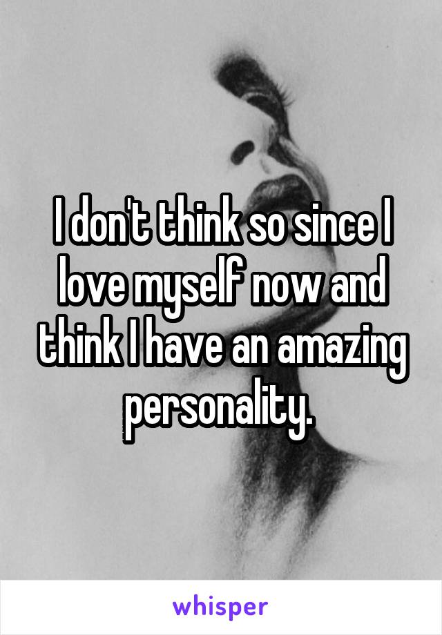 I don't think so since I love myself now and think I have an amazing personality. 