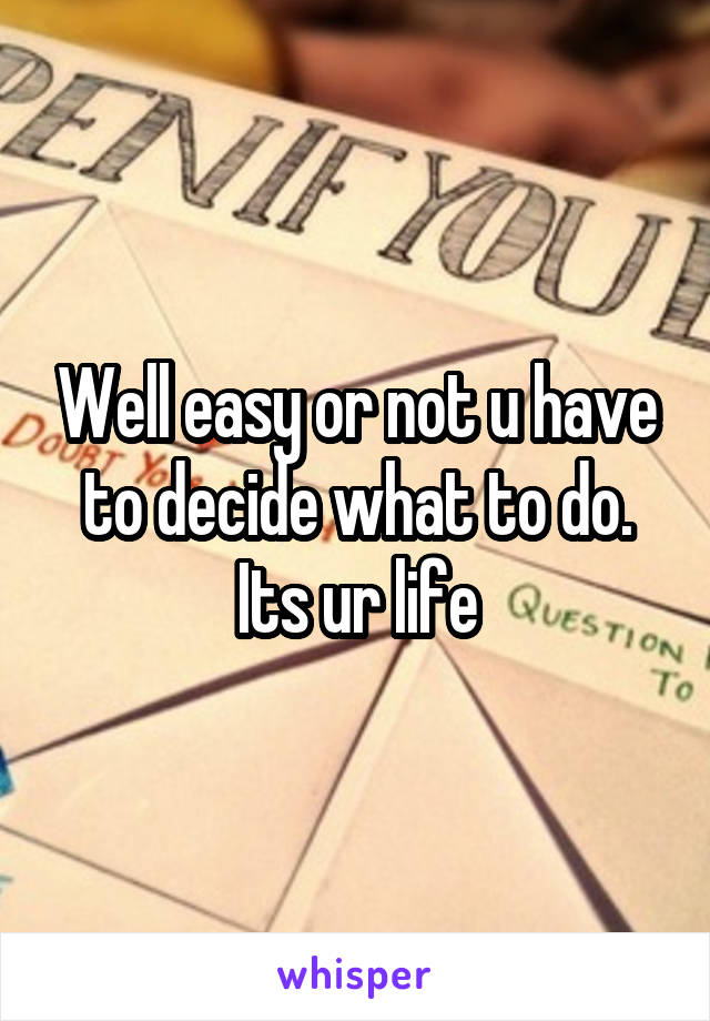 Well easy or not u have to decide what to do. Its ur life