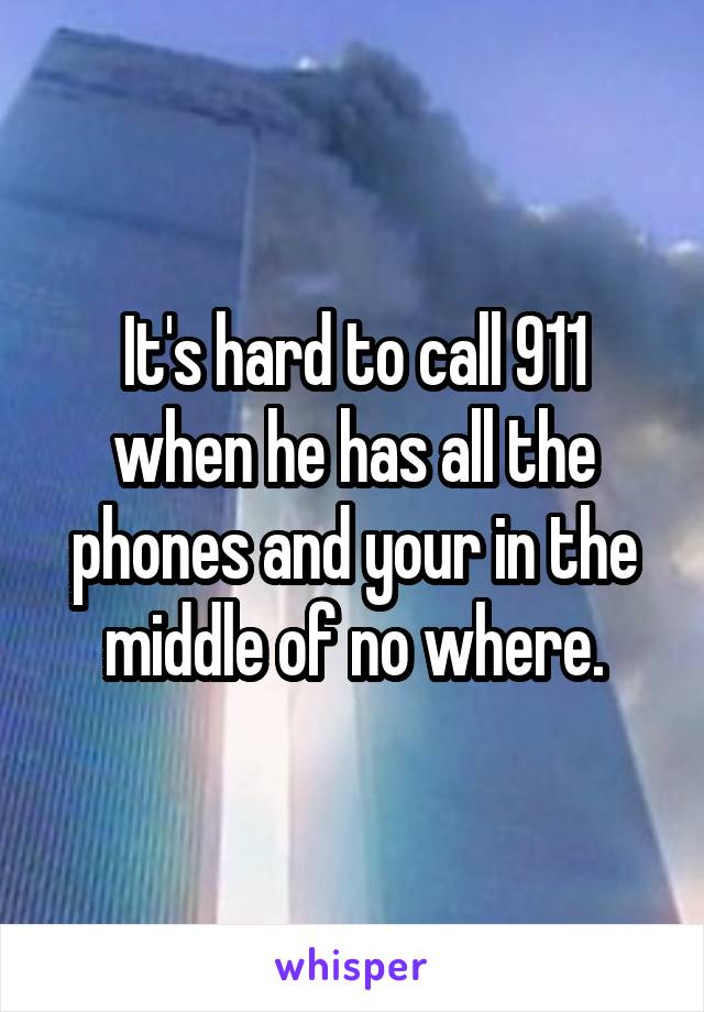 It's hard to call 911 when he has all the phones and your in the middle of no where.