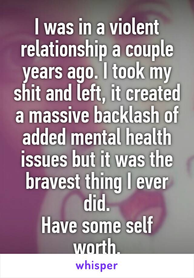 I was in a violent relationship a couple years ago. I took my shit and left, it created a massive backlash of added mental health issues but it was the bravest thing I ever did.
Have some self worth.