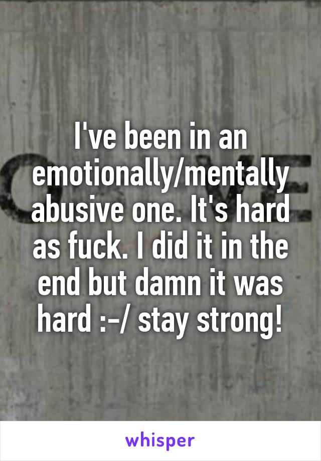 I've been in an emotionally/mentally abusive one. It's hard as fuck. I did it in the end but damn it was hard :-/ stay strong!