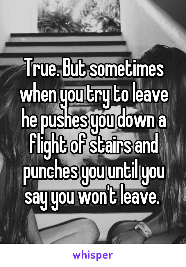 True. But sometimes when you try to leave he pushes you down a flight of stairs and punches you until you say you won't leave. 