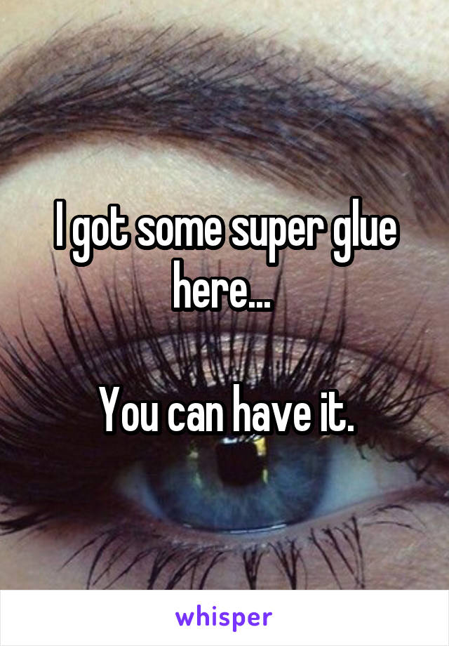 I got some super glue here... 

You can have it.