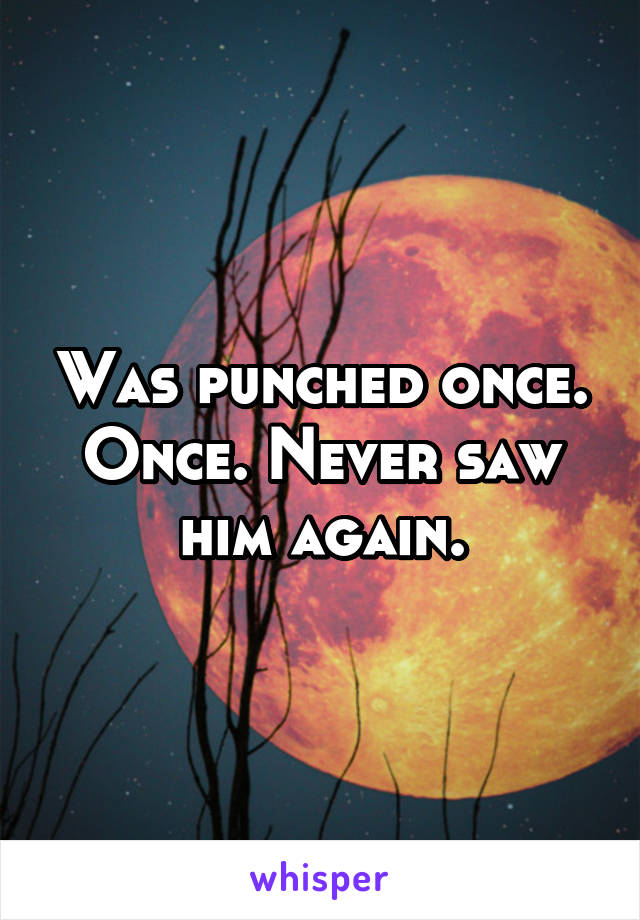 Was punched once. Once. Never saw him again.