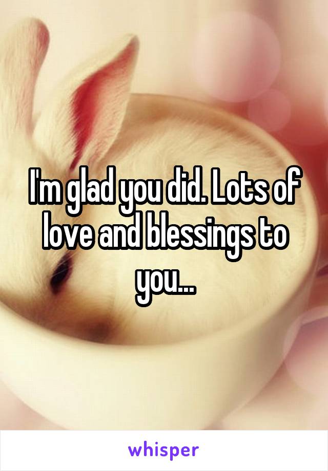 I'm glad you did. Lots of love and blessings to you...