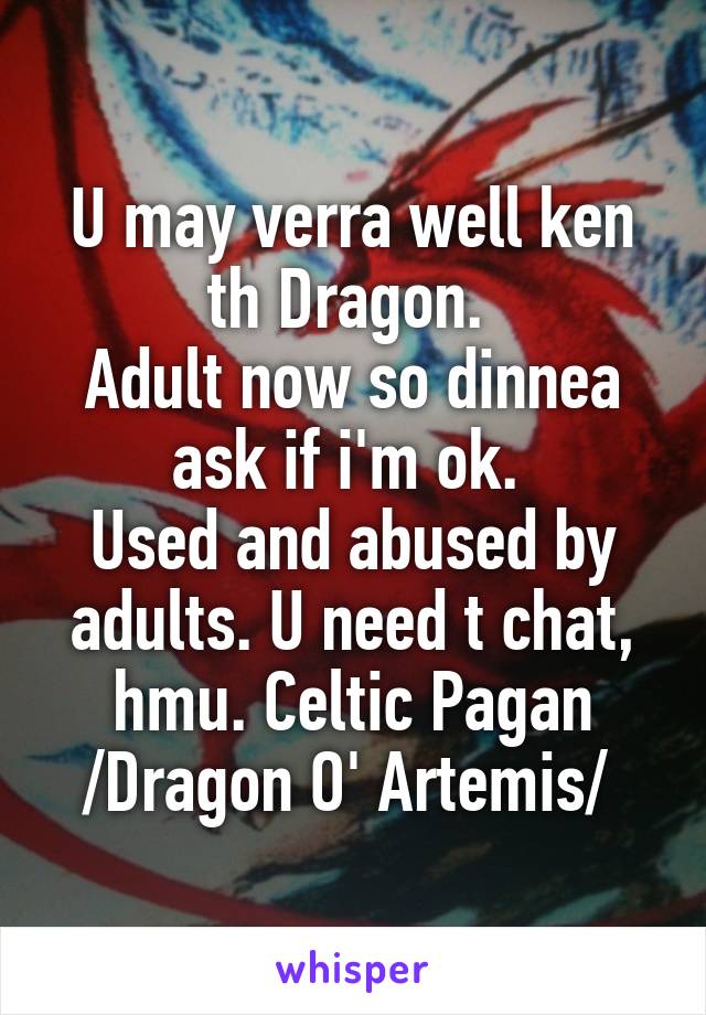 U may verra well ken th Dragon. 
Adult now so dinnea ask if i'm ok. 
Used and abused by adults. U need t chat, hmu. Celtic Pagan
/Dragon O' Artemis/ 