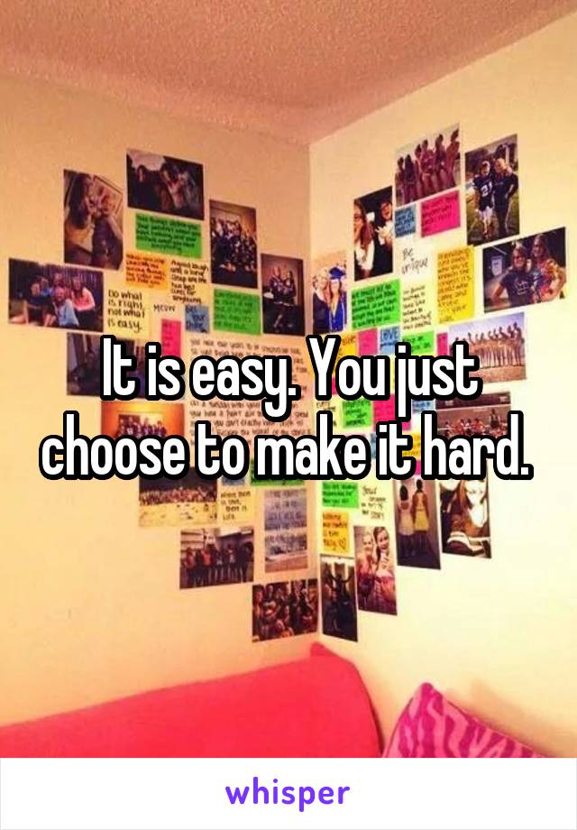 It is easy. You just choose to make it hard. 