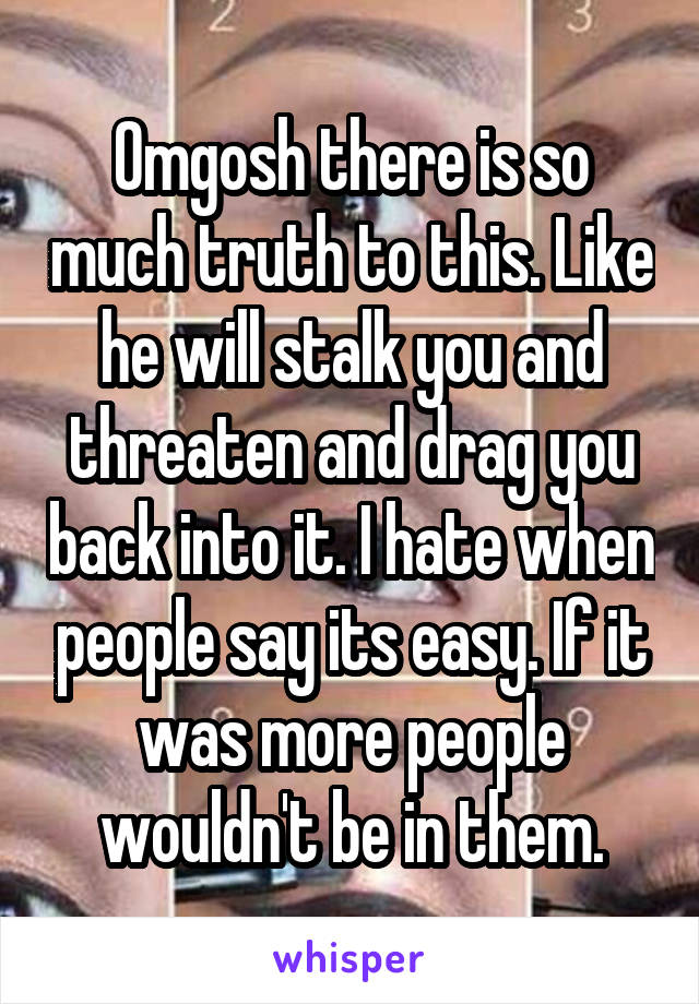 Omgosh there is so much truth to this. Like he will stalk you and threaten and drag you back into it. I hate when people say its easy. If it was more people wouldn't be in them.