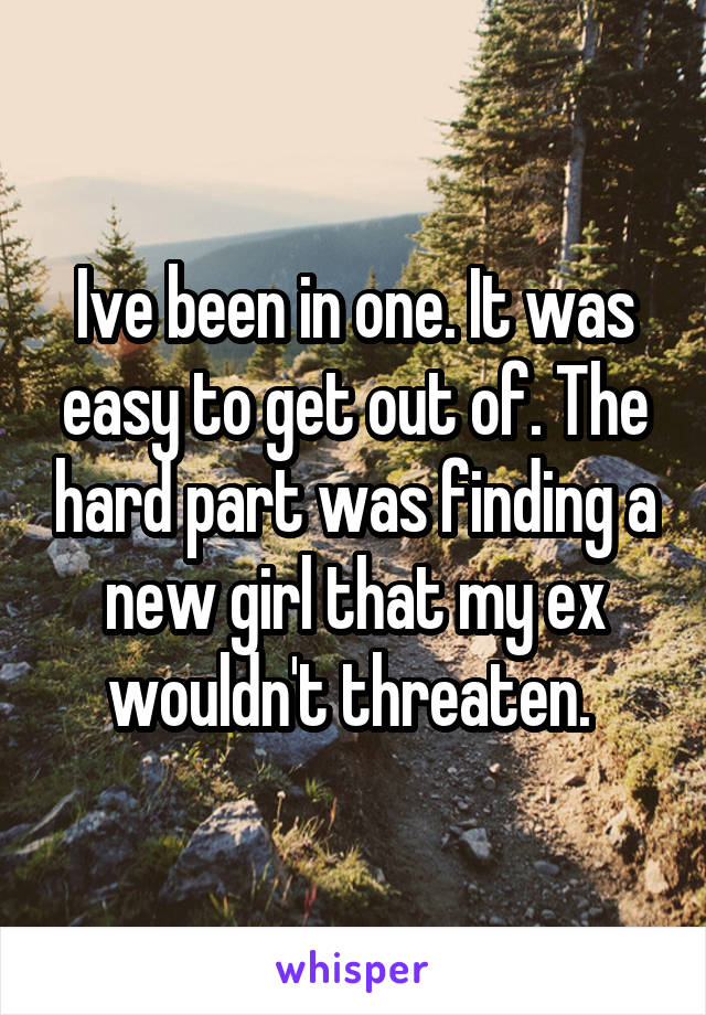 Ive been in one. It was easy to get out of. The hard part was finding a new girl that my ex wouldn't threaten. 