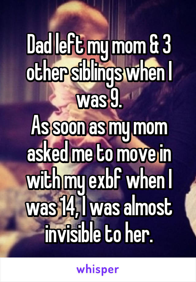 Dad left my mom & 3 other siblings when I was 9.
As soon as my mom asked me to move in with my exbf when I was 14, I was almost invisible to her.