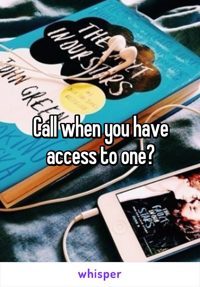 Call when you have access to one?