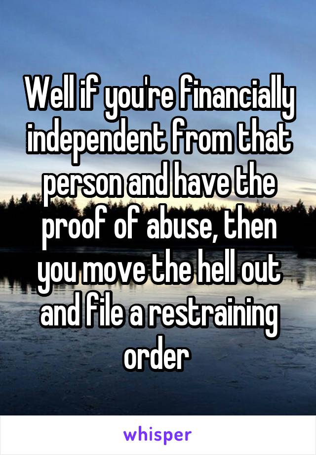 Well if you're financially independent from that person and have the proof of abuse, then you move the hell out and file a restraining order 