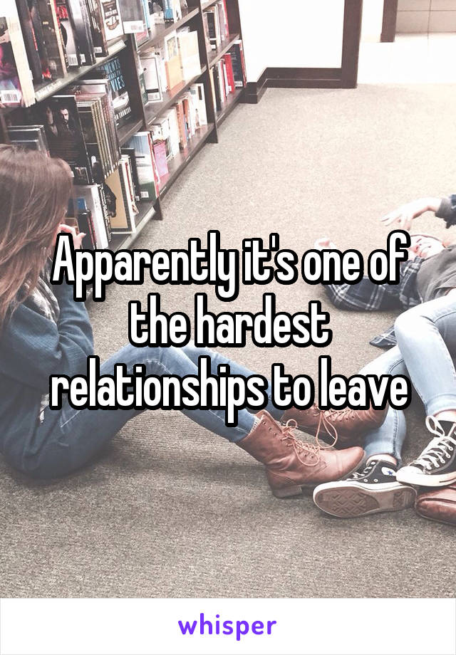 Apparently it's one of the hardest relationships to leave