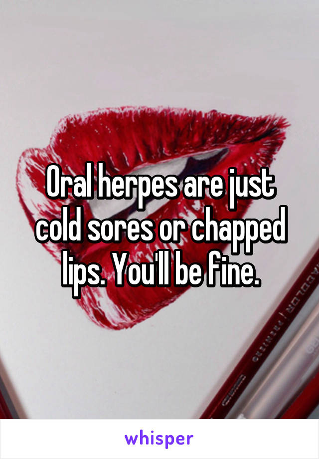 Oral herpes are just cold sores or chapped lips. You'll be fine.