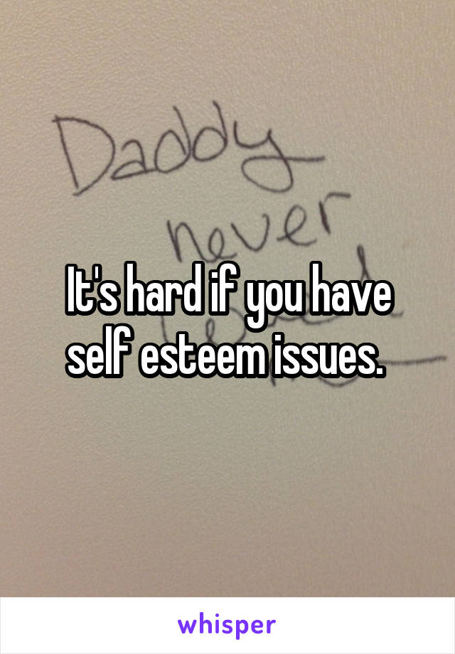 It's hard if you have self esteem issues. 