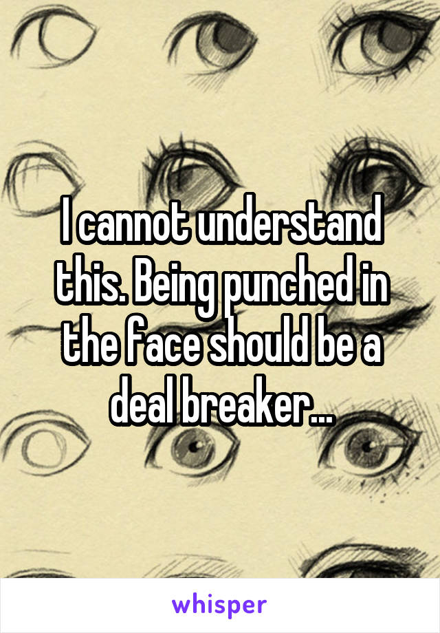 I cannot understand this. Being punched in the face should be a deal breaker...