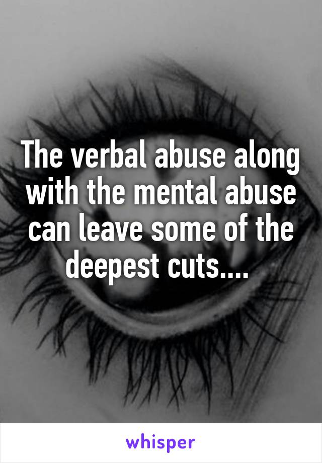 The verbal abuse along with the mental abuse can leave some of the deepest cuts.... 
