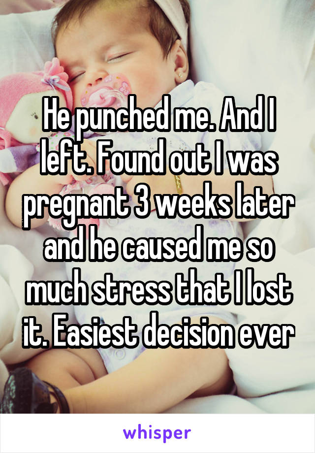 He punched me. And I left. Found out I was pregnant 3 weeks later and he caused me so much stress that I lost it. Easiest decision ever