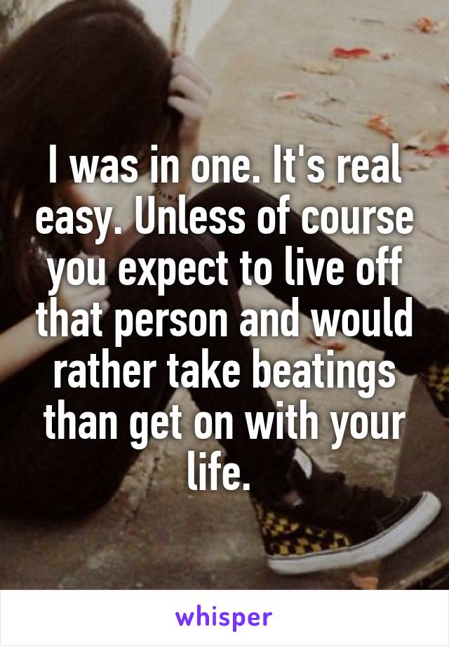 I was in one. It's real easy. Unless of course you expect to live off that person and would rather take beatings than get on with your life. 