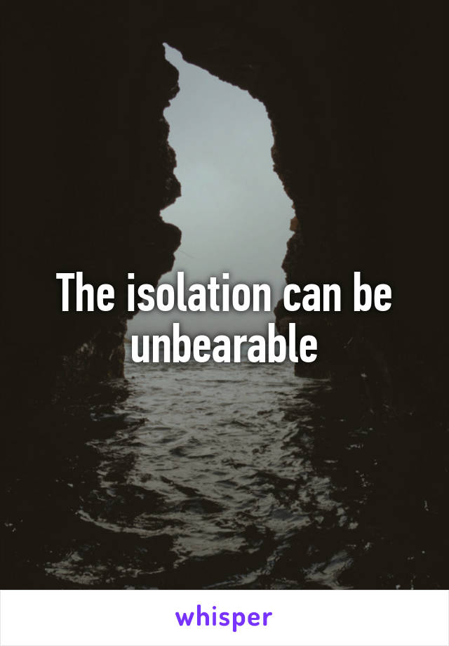 The isolation can be unbearable