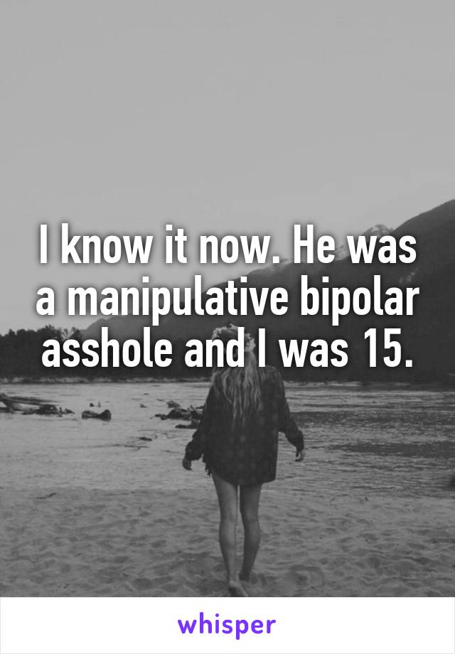 I know it now. He was a manipulative bipolar asshole and I was 15.
