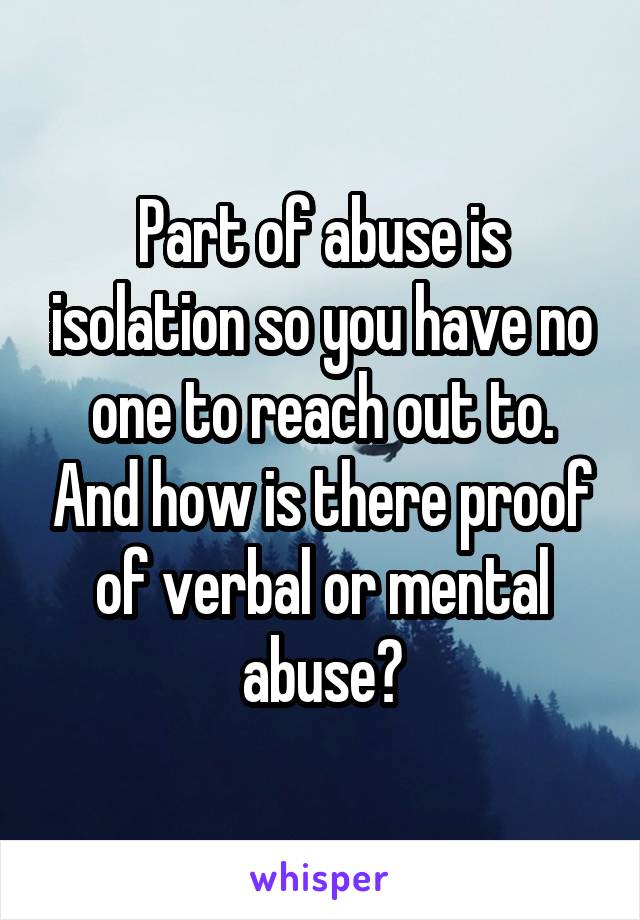 Part of abuse is isolation so you have no one to reach out to. And how is there proof of verbal or mental abuse?